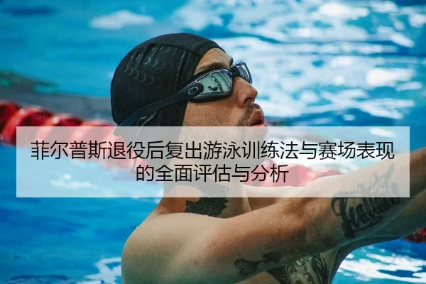 菲尔普斯退役后复出游泳训练法与赛场表现的全面评估与分析 | Kaiyun