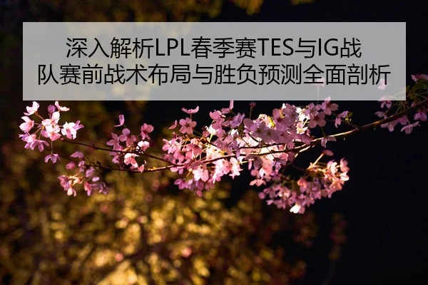 深入解析LPL春季赛TES与IG战队赛前战术布局与胜负预测全面剖析 - Kaiyun